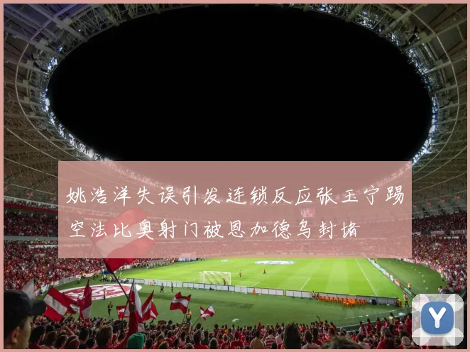 姚浩洋失误引发连锁反应张玉宁踢空法比奥射门被恩加德乌封堵