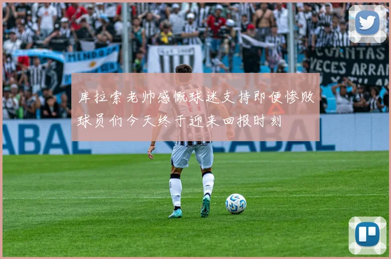 库拉索老帅感慨球迷支持即便惨败球员们今天终于迎来回报时刻