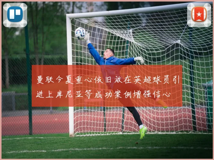 曼联今夏重心依旧放在英超球员引进上库尼亚等成功案例增强信心