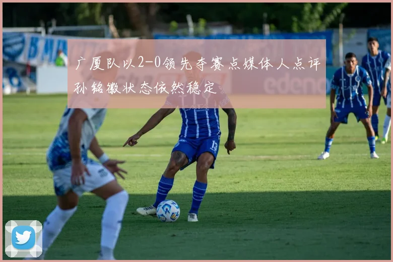 广厦队以2-0领先夺赛点媒体人点评孙铭徽状态依然稳定