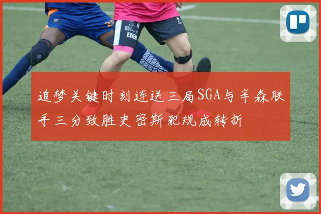 追梦关键时刻连送三局SGA与辛森联手三分致胜史密斯犯规成转折