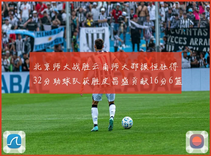 北京师大战胜云南师大邵振恒独得32分助球队获胜皮昌盛贡献16分6篮板5助攻