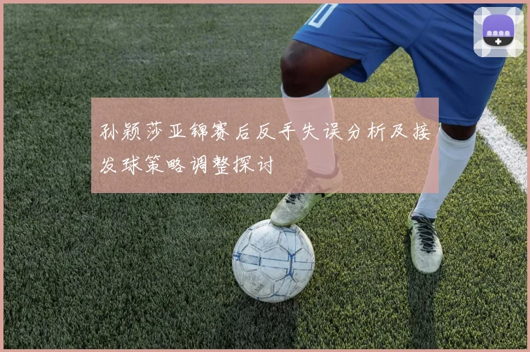 孙颖莎亚锦赛后反手失误分析及接发球策略调整探讨