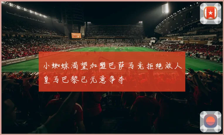 小蜘蛛渴望加盟巴萨马竞拒绝放人皇马巴黎已无意争夺