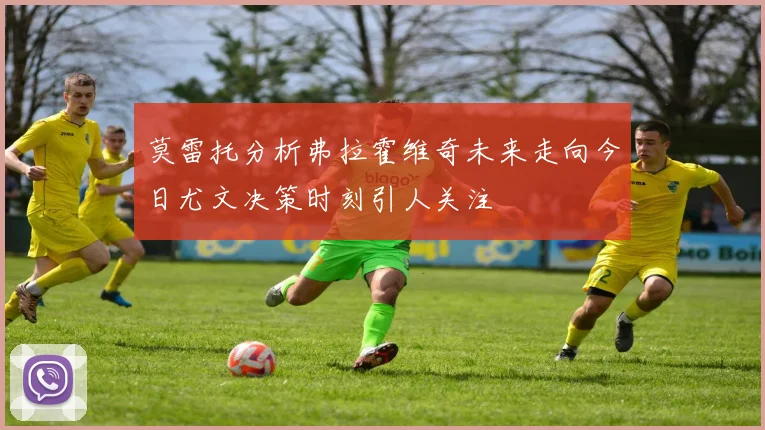 莫雷托分析弗拉霍维奇未来走向今日尤文决策时刻引人关注