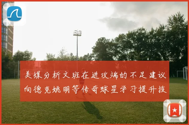 美媒分析文班在进攻端的不足建议向德克姚明等传奇球星学习提升技能