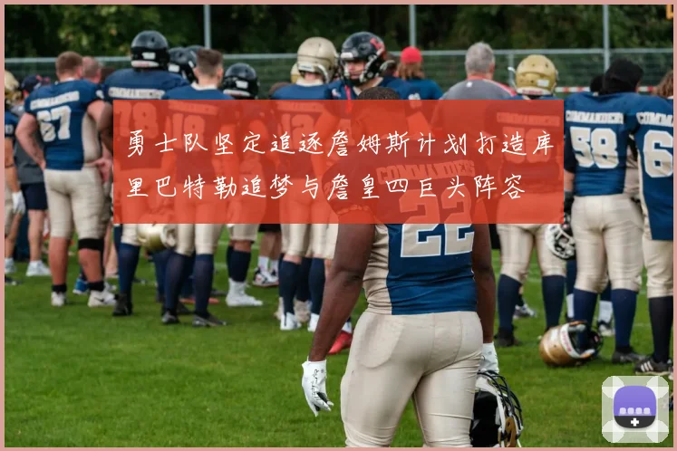 勇士队坚定追逐詹姆斯计划打造库里巴特勒追梦与詹皇四巨头阵容