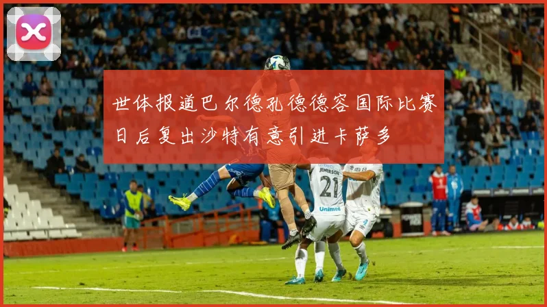 世体报道巴尔德孔德德容国际比赛日后复出沙特有意引进卡萨多