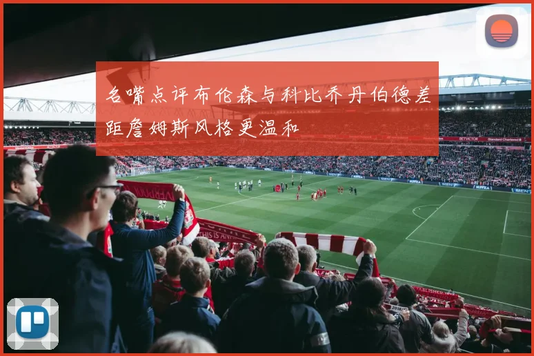 名嘴点评布伦森与科比乔丹伯德差距詹姆斯风格更温和