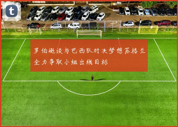 罗伯逊谈与巴西队对决梦想苏格兰全力争取小组出线目标
