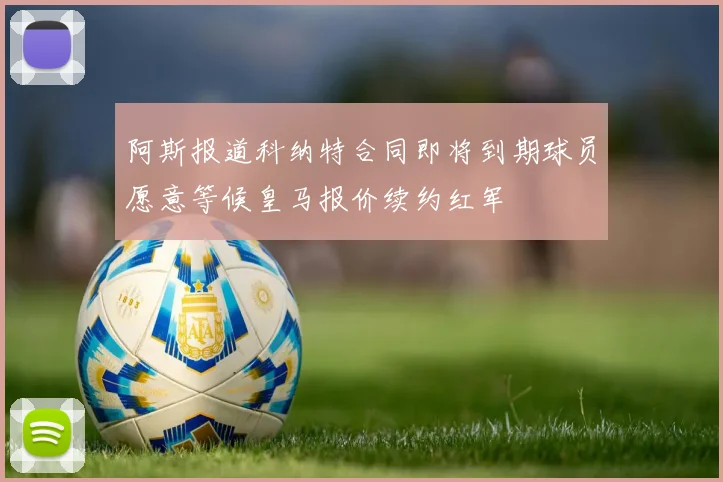 阿斯报道科纳特合同即将到期球员愿意等候皇马报价续约红军