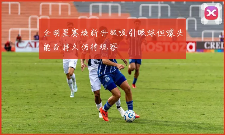 全明星赛焕新升级吸引眼球但噱头能否持久仍待观察