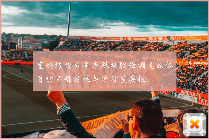 霍姆格伦分享夺冠经验强调竞技体育的不确定性与学习重要性