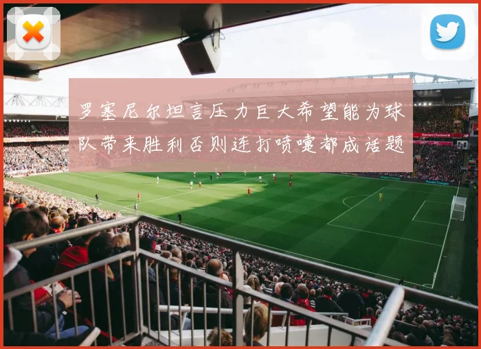 罗塞尼尔坦言压力巨大希望能为球队带来胜利否则连打喷嚏都成话题