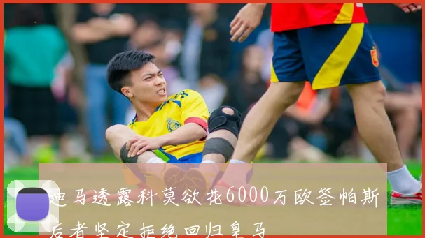 迪马透露科莫欲花6000万欧签帕斯后者坚定拒绝回归皇马