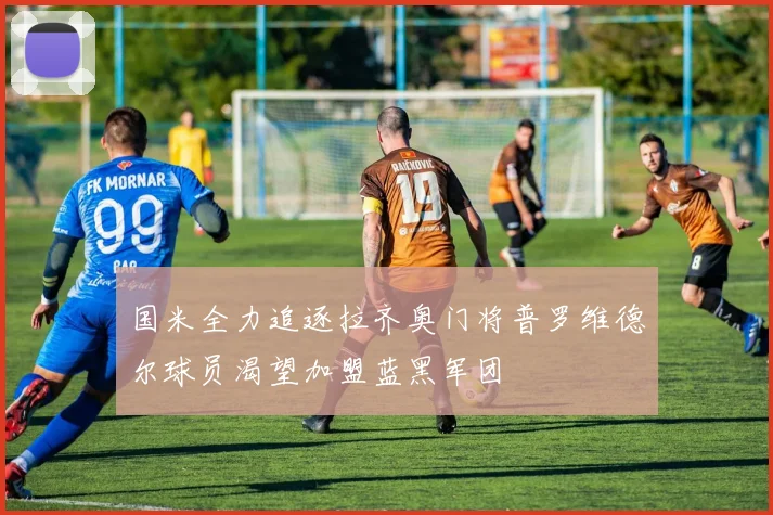 国米全力追逐拉齐奥门将普罗维德尔球员渴望加盟蓝黑军团