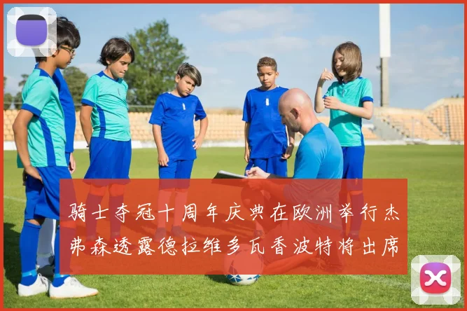 骑士夺冠十周年庆典在欧洲举行杰弗森透露德拉维多瓦香波特将出席