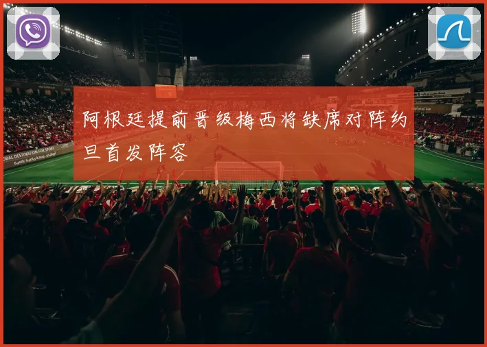 阿根廷提前晋级梅西将缺席对阵约旦首发阵容
