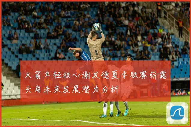 火箭年轻核心谢泼德夏季联赛崭露头角未来发展潜力分析