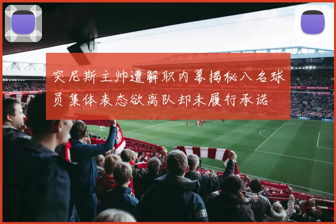 突尼斯主帅遭解职内幕揭秘八名球员集体表态欲离队却未履行承诺