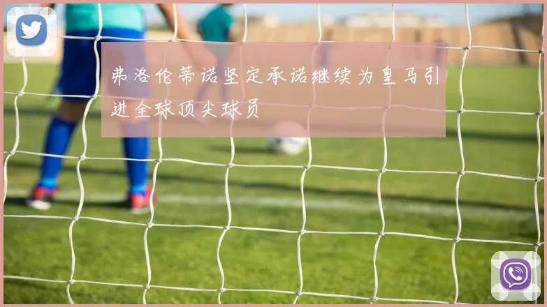 弗洛伦蒂诺坚定承诺继续为皇马引进全球顶尖球员