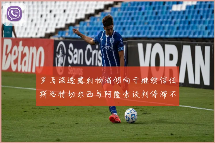 罗马诺透露利物浦倾向于继续信任斯洛特切尔西与阿隆索谈判停滞不前