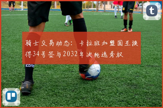 骑士交易动态：卡拉班加盟国王换得34号签与2032年次轮选秀权