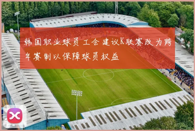 韩国职业球员工会建议K联赛改为跨年赛制以保障球员权益