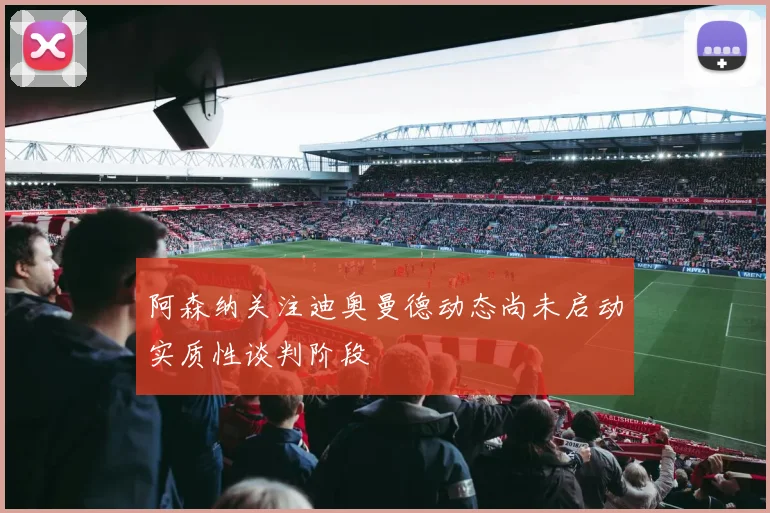 阿森纳关注迪奥曼德动态尚未启动实质性谈判阶段