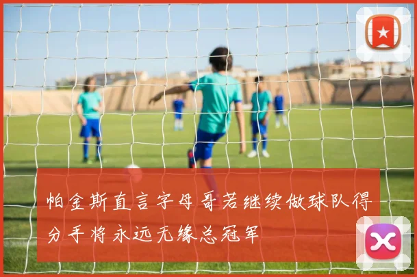帕金斯直言字母哥若继续做球队得分手将永远无缘总冠军