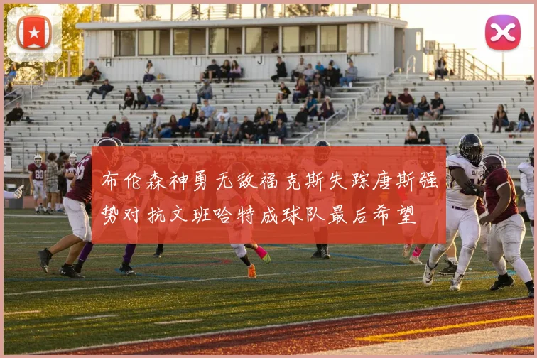 布伦森神勇无敌福克斯失踪唐斯强势对抗文班哈特成球队最后希望