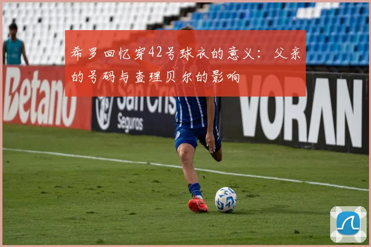 希罗回忆穿42号球衣的意义：父亲的号码与查理贝尔的影响
