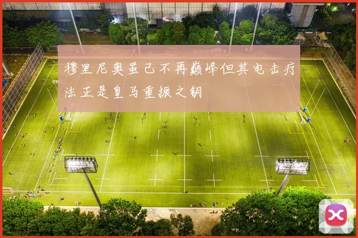穆里尼奥虽已不再巅峰但其电击疗法正是皇马重振之钥