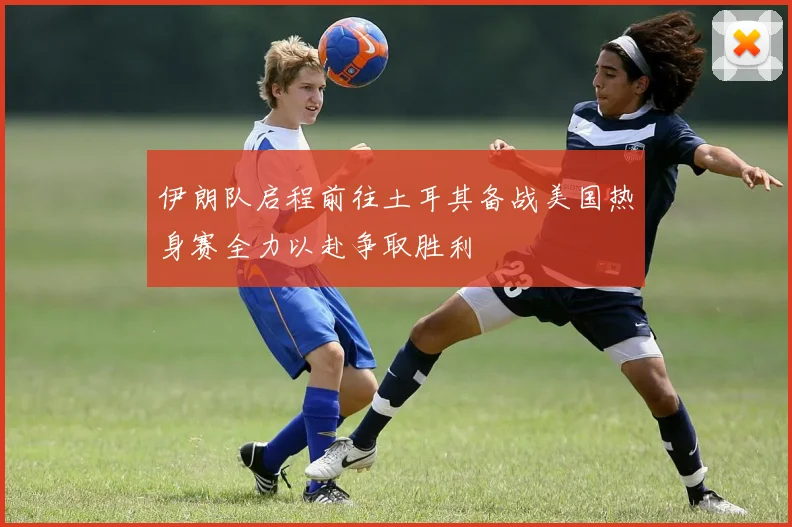伊朗队启程前往土耳其备战美国热身赛全力以赴争取胜利