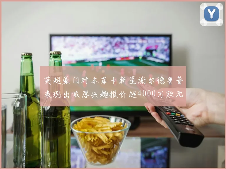 英超豪门对本菲卡新星谢尔德鲁普表现出浓厚兴趣报价超4000万欧元可行