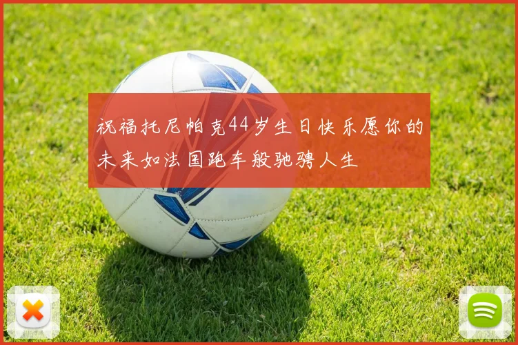 祝福托尼帕克44岁生日快乐愿你的未来如法国跑车般驰骋人生
