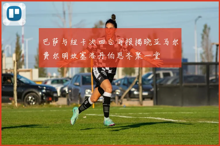 巴萨与纽卡次回合海报揭晓亚马尔费尔明坎塞洛丹伯恩齐聚一堂