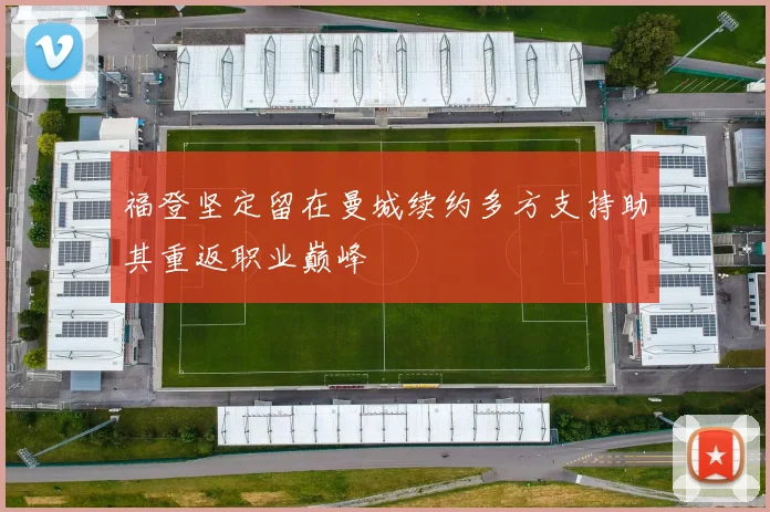 福登坚定留在曼城续约多方支持助其重返职业巅峰