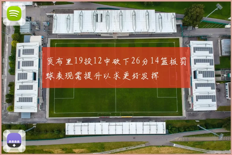莫布里19投12中砍下26分14篮板罚球表现需提升以求更好发挥