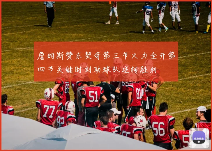 詹姆斯赞东契奇第三节火力全开第四节关键时刻助球队逆转胜利