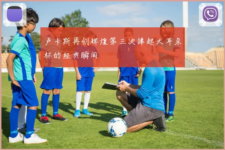 卢卡斯再创辉煌第三次捧起大耳朵杯的经典瞬间