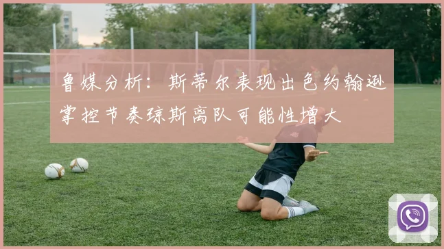 鲁媒分析：斯蒂尔表现出色约翰逊掌控节奏琼斯离队可能性增大