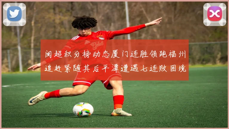 闽超积分榜动态厦门连胜领跑福州追赶紧随其后平潭遭遇七连败困境