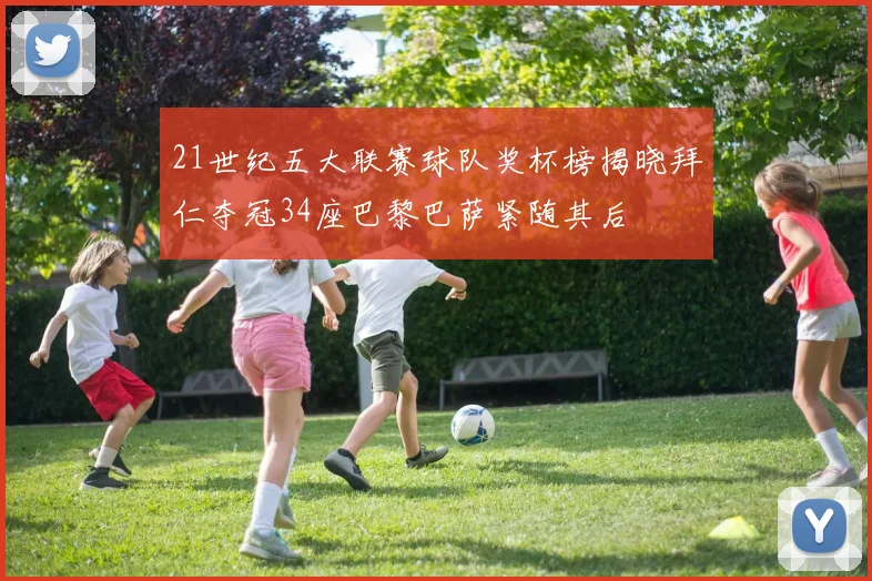 21世纪五大联赛球队奖杯榜揭晓拜仁夺冠34座巴黎巴萨紧随其后