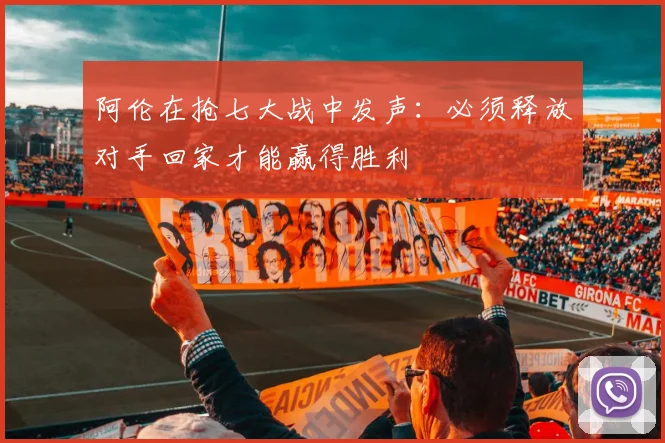 阿伦在抢七大战中发声：必须释放对手回家才能赢得胜利
