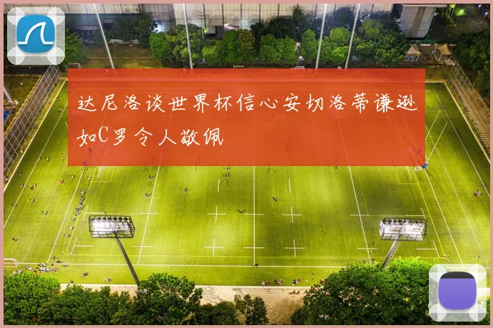 达尼洛谈世界杯信心安切洛蒂谦逊如C罗令人敬佩