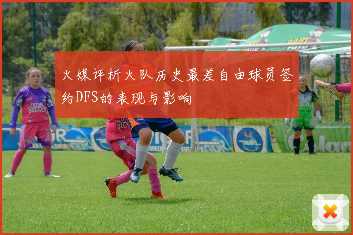 火媒评析火队历史最差自由球员签约DFS的表现与影响